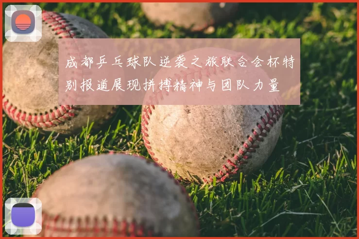 成都乒乓球队逆袭之旅联合会杯特别报道展现拼搏精神与团队力量