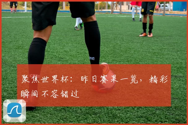 聚焦世界杯：昨日赛果一览，精彩瞬间不容错过