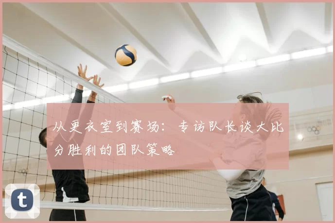 从更衣室到赛场:专访队长谈大比分胜利的团队策略