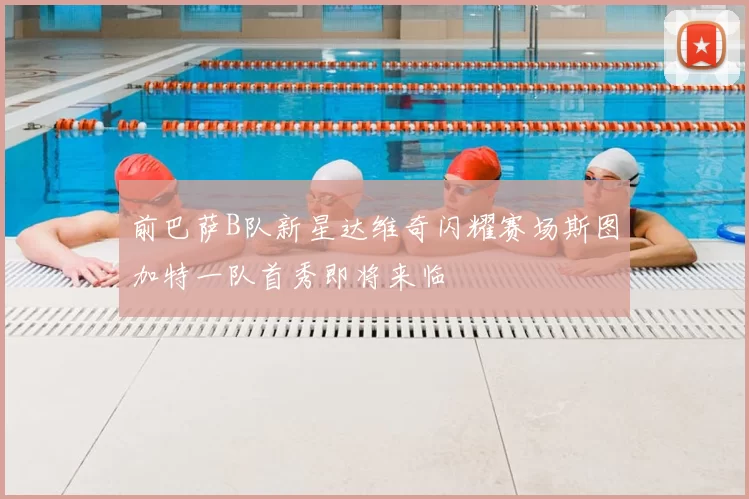 前巴萨B队新星达维奇闪耀赛场斯图加特一队首秀即将来临
