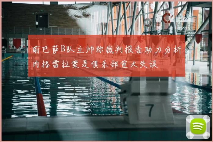 前巴萨B队主帅称裁判报告助力分析内格雷拉案是俱乐部重大失误