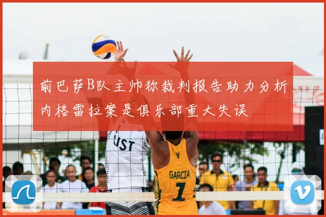 前巴萨B队主帅称裁判报告助力分析内格雷拉案是俱乐部重大失误