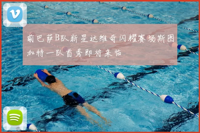 前巴萨B队新星达维奇闪耀赛场斯图加特一队首秀即将来临