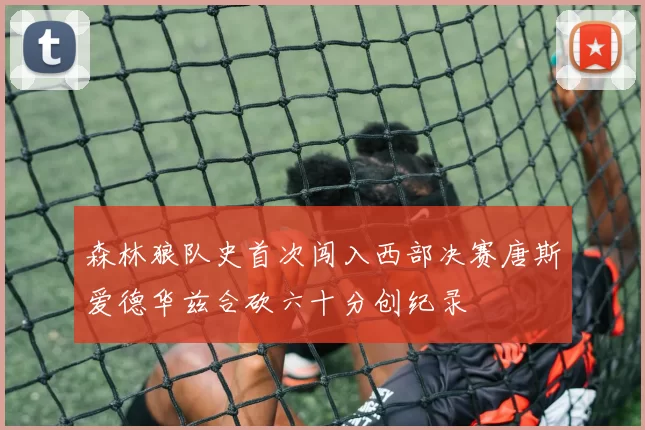 森林狼队史首次闯入西部决赛唐斯爱德华兹合砍六十分创纪录