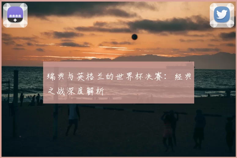 瑞典与英格兰的世界杯决赛：经典之战深度解析