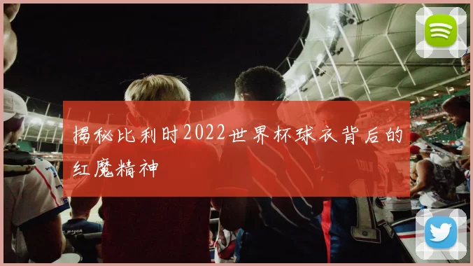 揭秘比利时2022世界杯球衣背后的红魔精神