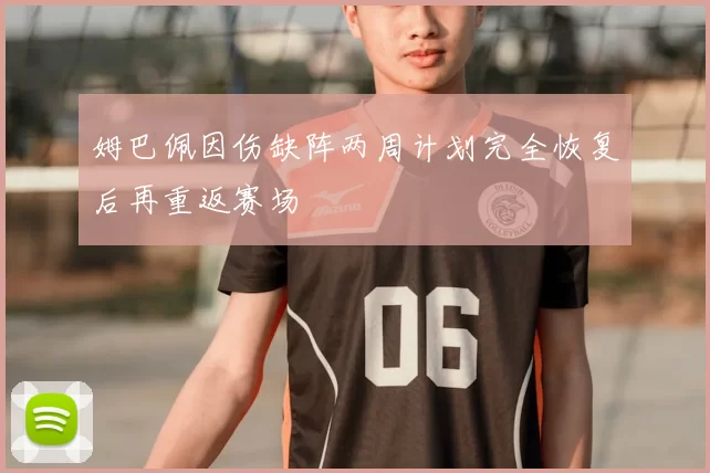 姆巴佩因伤缺阵两周计划完全恢复后再重返赛场