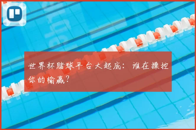 世界杯赌球平台大起底:谁在操控你的输赢?