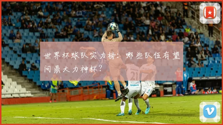 世界杯球队实力榜：哪些队伍有望问鼎大力神杯？