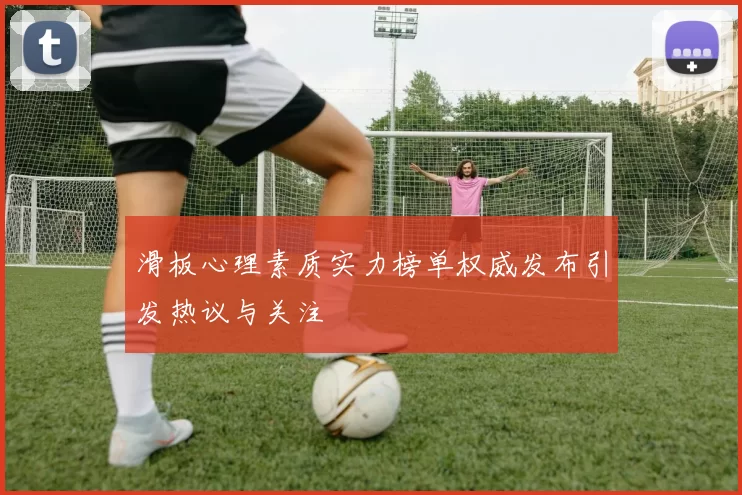 滑板心理素质实力榜单权威发布引发热议与关注