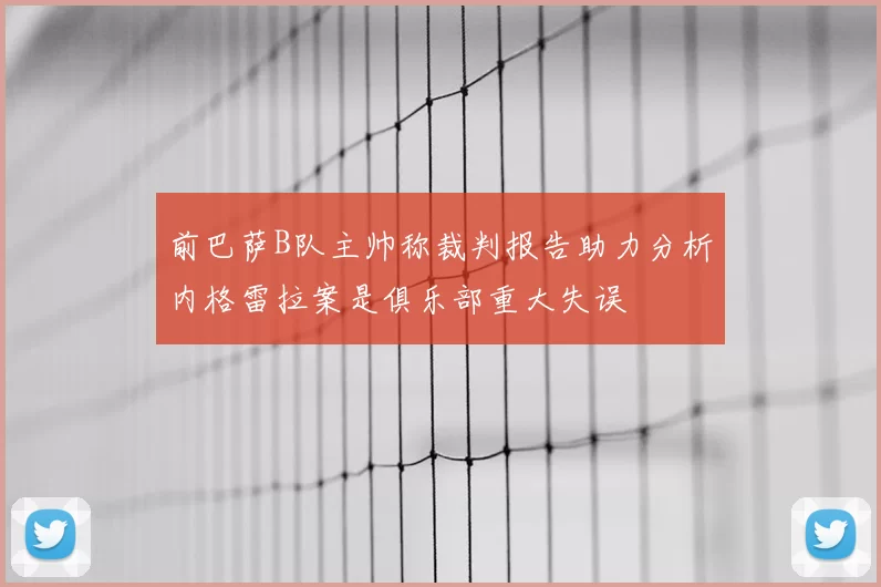 前巴萨B队主帅称裁判报告助力分析内格雷拉案是俱乐部重大失误