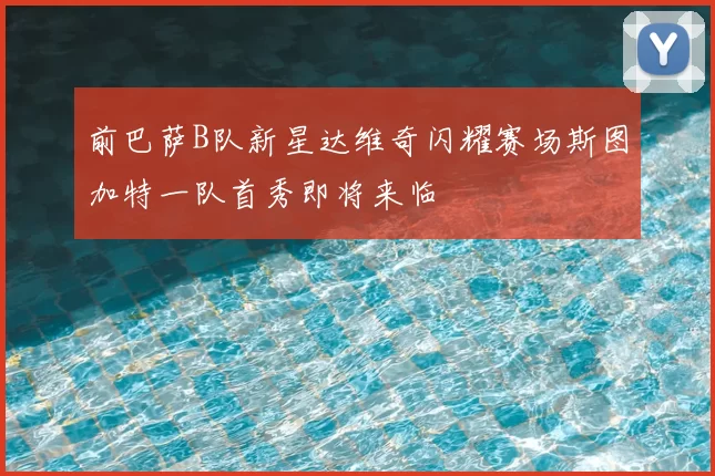 前巴萨B队新星达维奇闪耀赛场斯图加特一队首秀即将来临