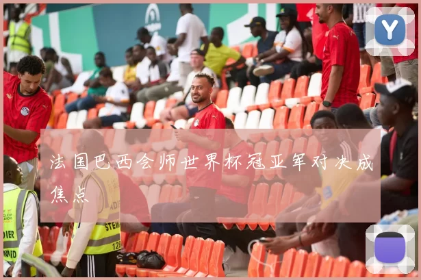法国巴西会师世界杯冠亚军对决成焦点