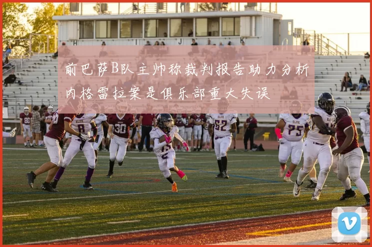 前巴萨B队主帅称裁判报告助力分析内格雷拉案是俱乐部重大失误