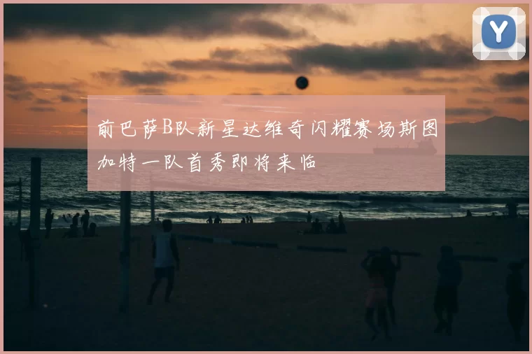 前巴萨B队新星达维奇闪耀赛场斯图加特一队首秀即将来临