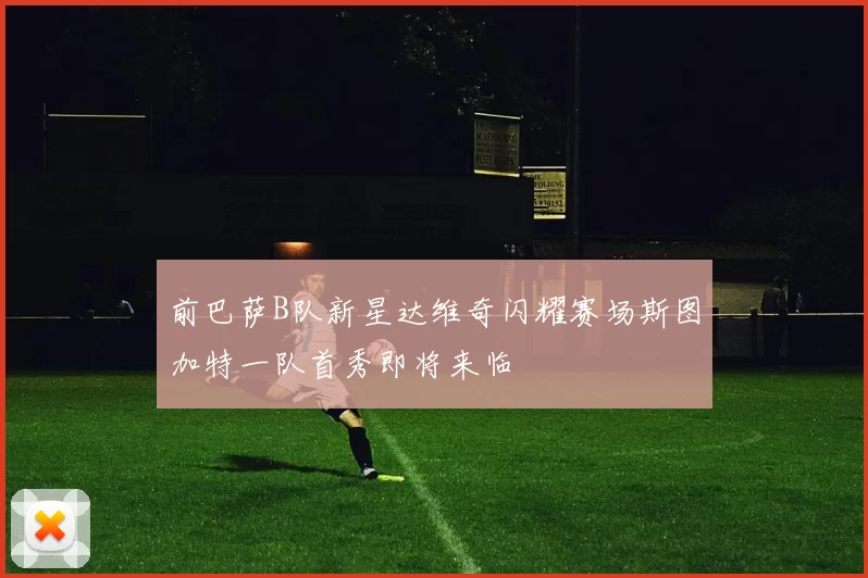 前巴萨B队新星达维奇闪耀赛场斯图加特一队首秀即将来临