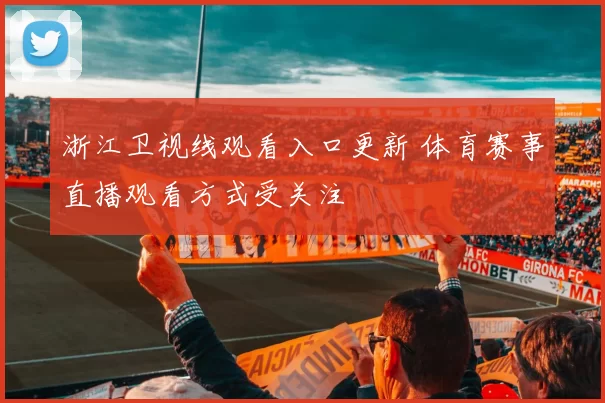 浙江卫视线观看入口更新 体育赛事直播观看方式受关注