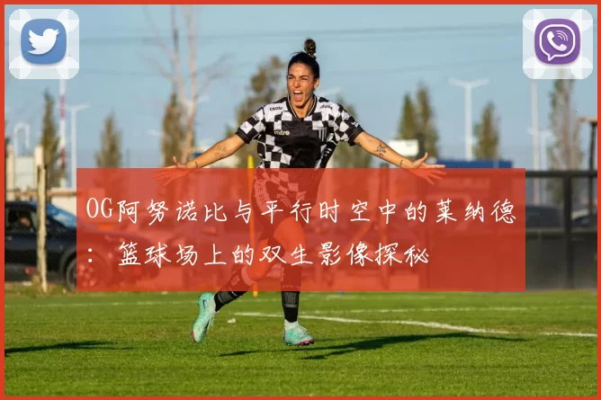 OG阿努诺比与平行时空中的莱纳德：篮球场上的双生影像探秘