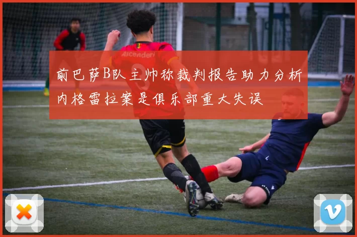 前巴萨B队主帅称裁判报告助力分析内格雷拉案是俱乐部重大失误