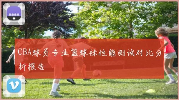 CBA球员专业篮球袜性能测试对比分析报告