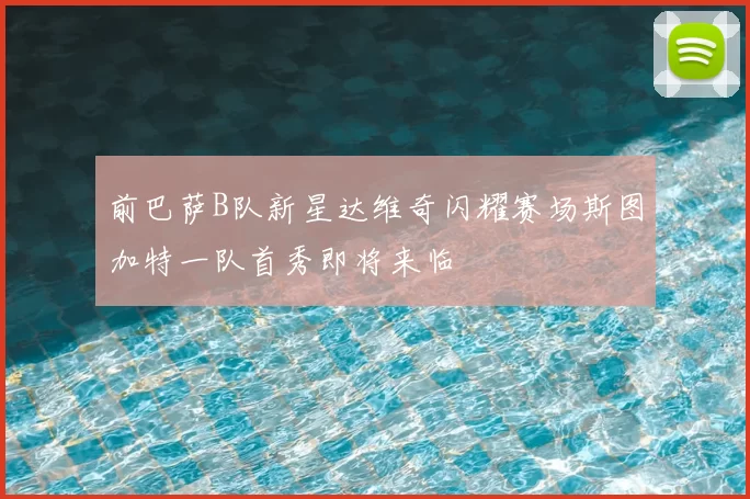前巴萨B队新星达维奇闪耀赛场斯图加特一队首秀即将来临