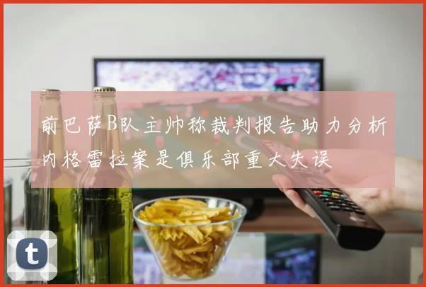 前巴萨B队主帅称裁判报告助力分析内格雷拉案是俱乐部重大失误