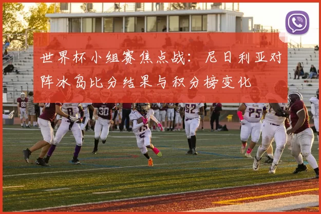 世界杯小组赛焦点战:尼日利亚对阵冰岛比分结果与积分榜变化