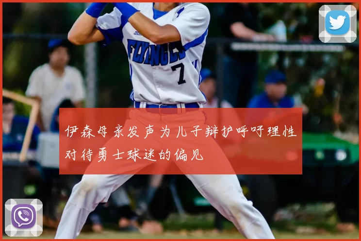 伊森母亲发声为儿子辩护呼吁理性对待勇士球迷的偏见