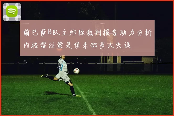 前巴萨B队主帅称裁判报告助力分析内格雷拉案是俱乐部重大失误