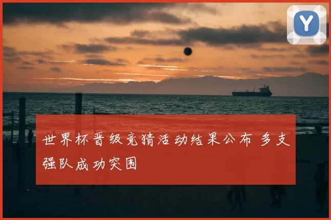 世界杯晋级竞猜活动结果公布 多支强队成功突围