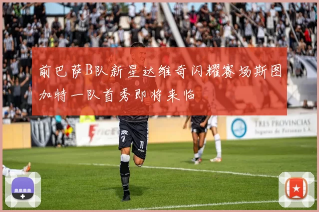前巴萨B队新星达维奇闪耀赛场斯图加特一队首秀即将来临