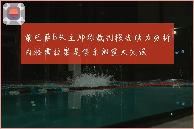 前巴萨B队主帅称裁判报告助力分析内格雷拉案是俱乐部重大失误