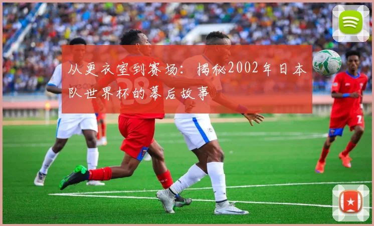 从更衣室到赛场:揭秘2002年日本队世界杯的幕后故事