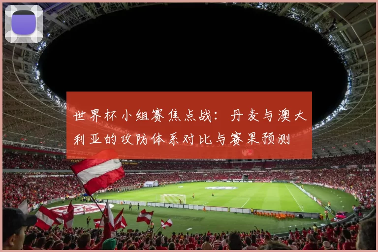 世界杯小组赛焦点战:丹麦与澳大利亚的攻防体系对比与赛果预测