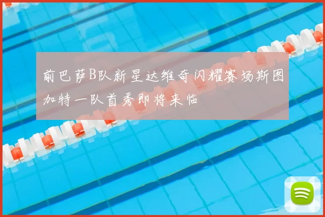 前巴萨B队新星达维奇闪耀赛场斯图加特一队首秀即将来临