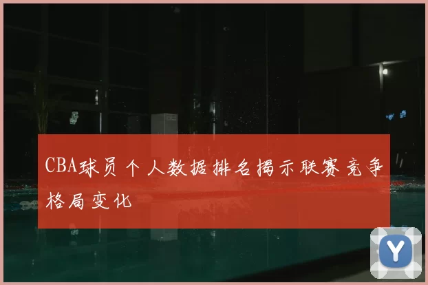 CBA球员个人数据排名揭示联赛竞争格局变化