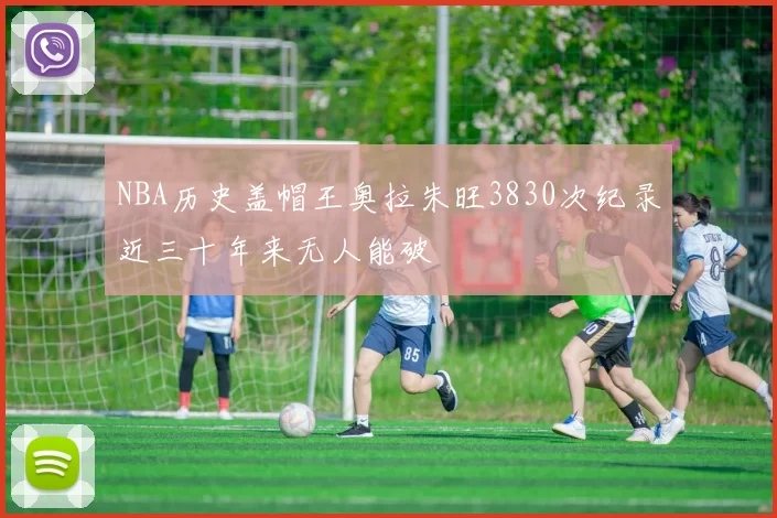 NBA历史盖帽王奥拉朱旺3830次纪录近三十年来无人能破