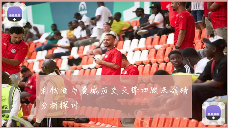 利物浦与曼城历史交锋回顾及战绩分析探讨