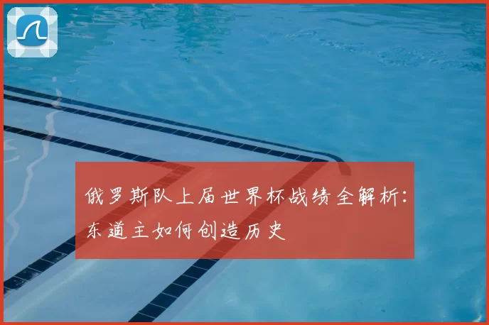 俄罗斯队上届世界杯战绩全解析：东道主如何创造历史