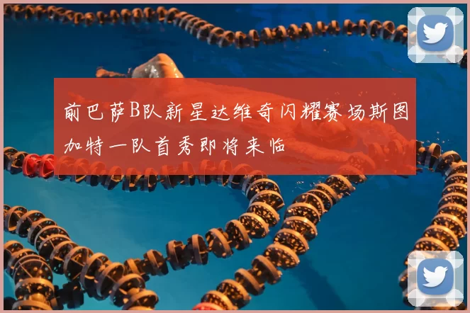 前巴萨B队新星达维奇闪耀赛场斯图加特一队首秀即将来临