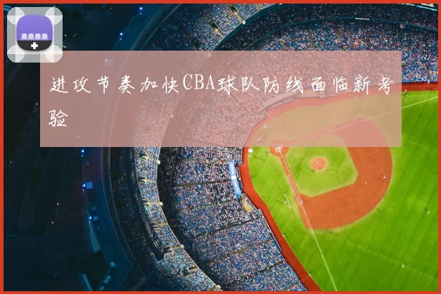 进攻节奏加快CBA球队防线面临新考验