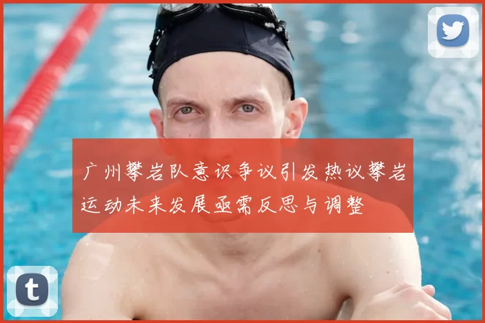 广州攀岩队意识争议引发热议攀岩运动未来发展亟需反思与调整