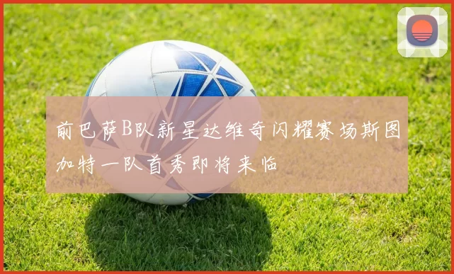 前巴萨B队新星达维奇闪耀赛场斯图加特一队首秀即将来临