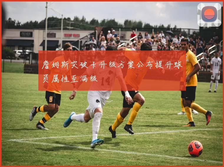 詹姆斯突破卡升级方案公布提升球员属性至满级