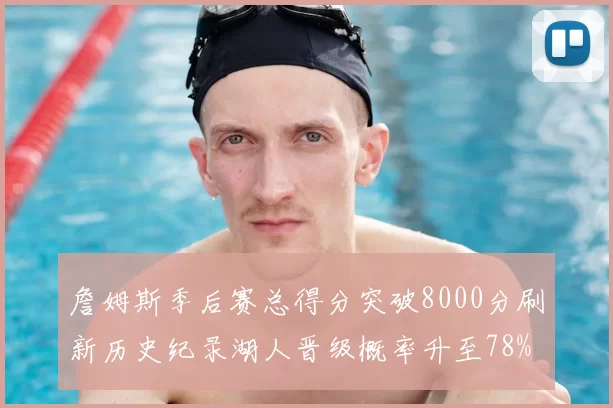 詹姆斯季后赛总得分突破8000分刷新历史纪录湖人晋级概率升至78%