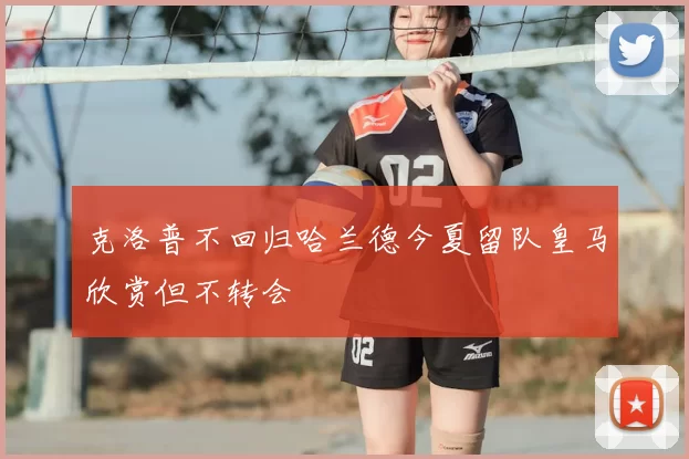 克洛普不回归哈兰德今夏留队皇马欣赏但不转会