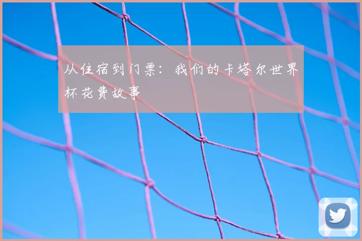 从住宿到门票：我们的卡塔尔世界杯花费故事