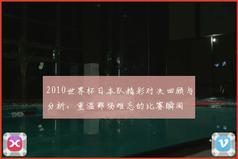 2010世界杯日本队精彩对决回顾与分析,重温那场难忘的比赛瞬间