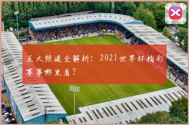 五大频道全解析:2021世界杯精彩赛事哪里看?