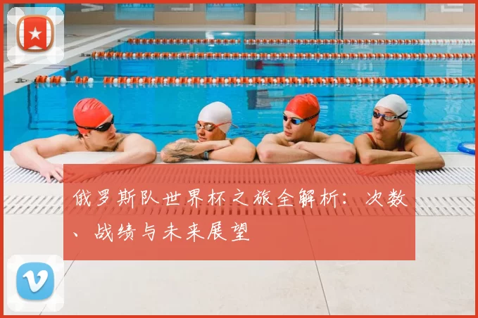 俄罗斯队世界杯之旅全解析：次数、战绩与未来展望